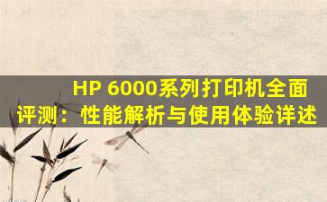 HP 6000系列打印机全面评测：性能解析与使用体验详述